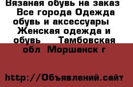 Вязаная обувь на заказ  - Все города Одежда, обувь и аксессуары » Женская одежда и обувь   . Тамбовская обл.,Моршанск г.